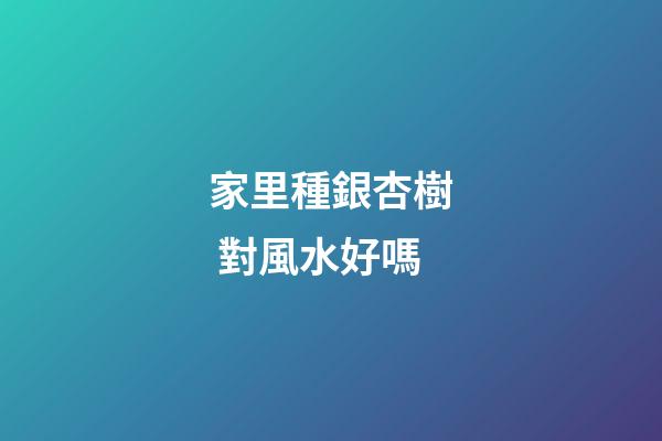 家里種銀杏樹 對風水好嗎